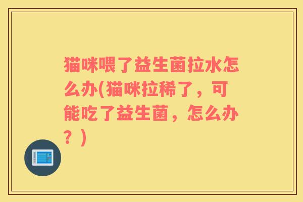 猫咪喂了益生菌拉水怎么办(猫咪拉稀了,可能吃了益生菌,怎么办?) 猫咪喂了益生菌拉水怎么办(猫咪拉稀了,可能吃了益生菌,怎么办?)