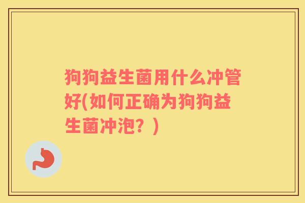 狗狗益生菌用什么冲管好(如何正确为狗狗益生菌冲泡？)