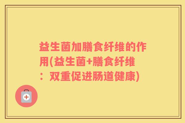 益生菌加膳食纤维的作用(益生菌+膳食纤维：双重促进肠道健康)