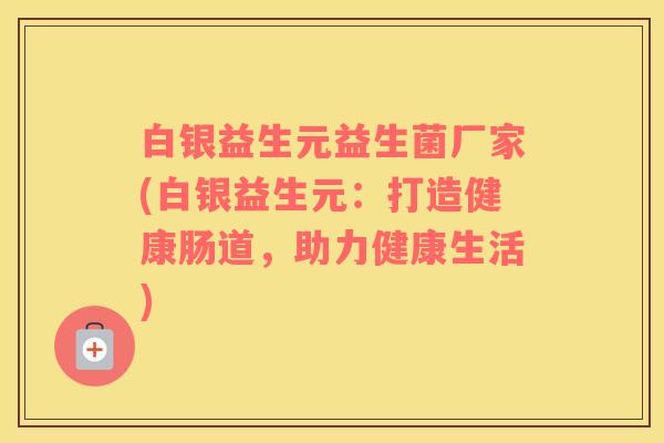 白银益生元益生菌厂家(白银益生元：打造健康肠道，助力健康生活)