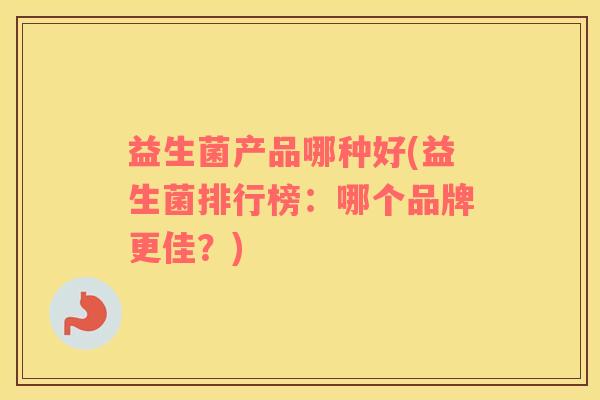 益生菌产品哪种好(益生菌排行榜:哪个品牌更佳?) 益生菌产品哪种好(益生菌排行榜:哪个品牌更佳?)