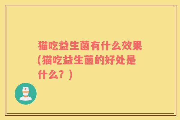 猫吃益生菌有什么效果(猫吃益生菌的好处是什么？)