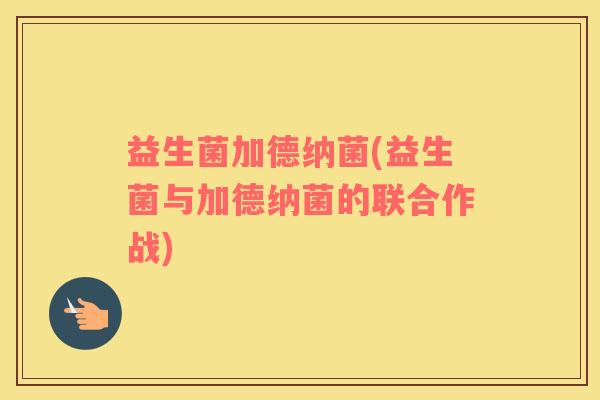 益生菌加德纳菌(益生菌与加德纳菌的联合作战)