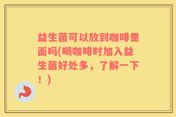益生菌可以放到咖啡里面吗(喝咖啡时加入益生菌好处多，了解一下！)