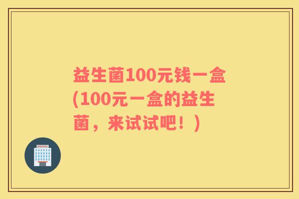 益生菌100元钱一盒(100元一盒的益生菌，来试试吧！)