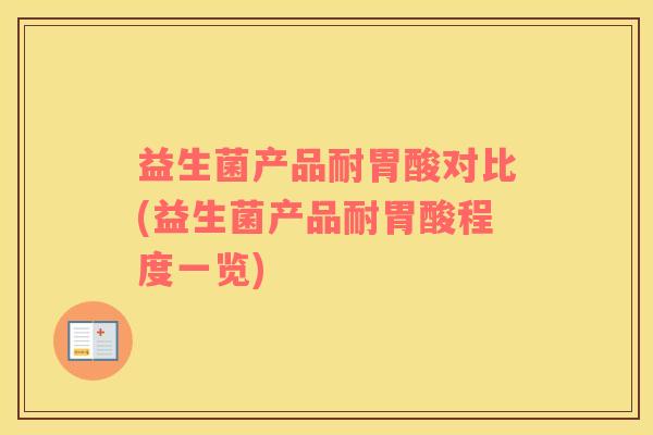 益生菌产品耐胃酸对比(益生菌产品耐胃酸程度一览)