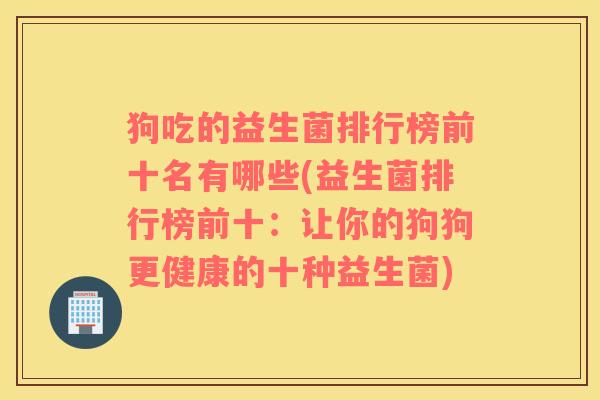 狗吃的益生菌排行榜前十名有哪些(益生菌排行榜前十：让你的狗狗更健康的十种益生菌)