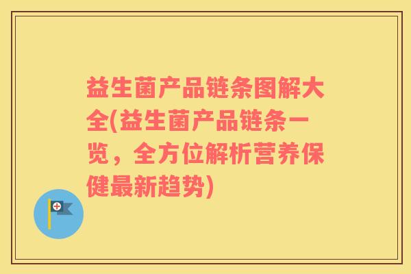 益生菌产品链条图解大全(益生菌产品链条一览，全方位解析营养保健最新趋势)