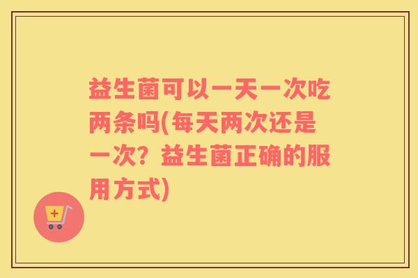 益生菌可以一天一次吃两条吗(每天两次还是一次？益生菌正确的服用方式)