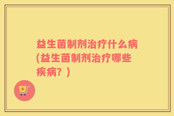 益生菌制剂治疗什么病(益生菌制剂治疗哪些疾病？)