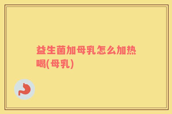 益生菌加母乳怎么加热喝(母乳)