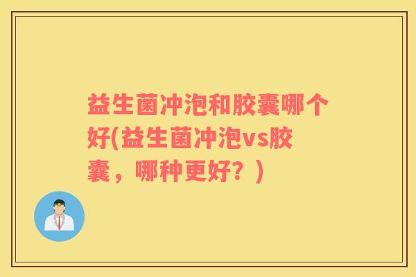 益生菌冲泡和胶囊哪个好(益生菌冲泡vs胶囊，哪种更好？)