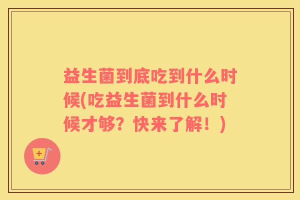 益生菌到底吃到什么时候(吃益生菌到什么时候才够？快来了解！)