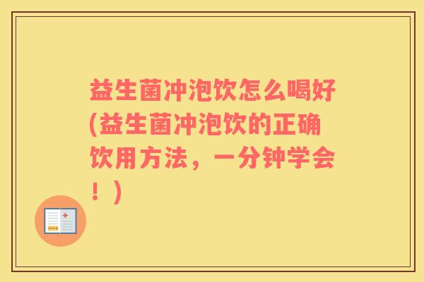 益生菌冲泡饮怎么喝好(益生菌冲泡饮的正确饮用方法，一分钟学会！)