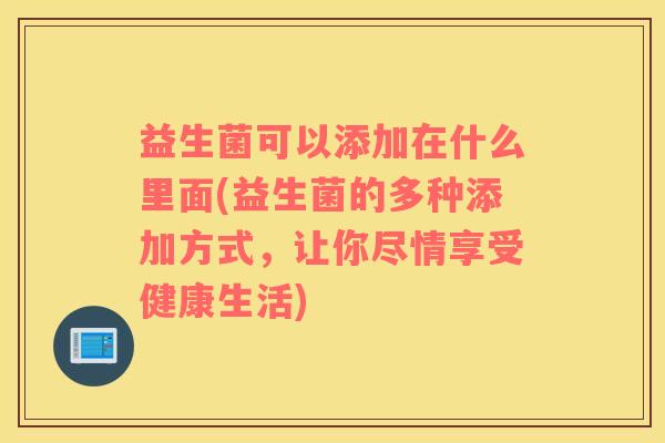 益生菌可以添加在什么里面(益生菌的多种添加方式，让你尽情享受健康生活)