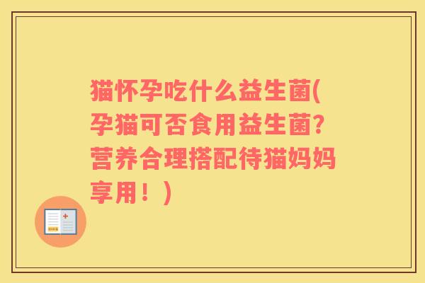 猫怀孕吃什么益生菌(孕猫可否食用益生菌？营养合理搭配待猫妈妈享用！)