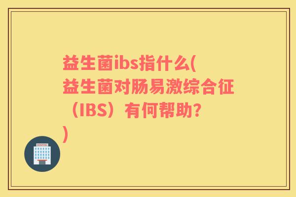 益生菌ibs指什么(益生菌对肠易激综合征（IBS）有何帮助？)