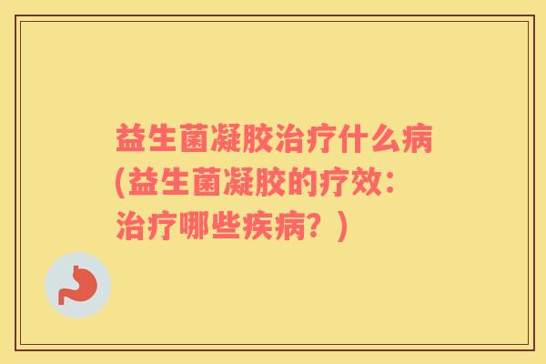 益生菌凝胶治疗什么病(益生菌凝胶的疗效：治疗哪些疾病？)