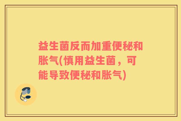 益生菌反而加重便秘和胀气(慎用益生菌，可能导致便秘和胀气)