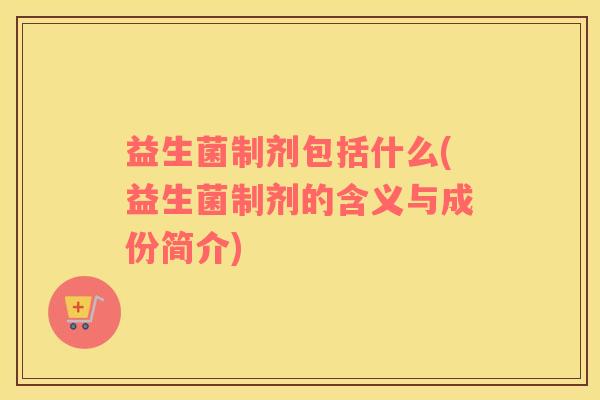 益生菌制剂包括什么(益生菌制剂的含义与成份简介)