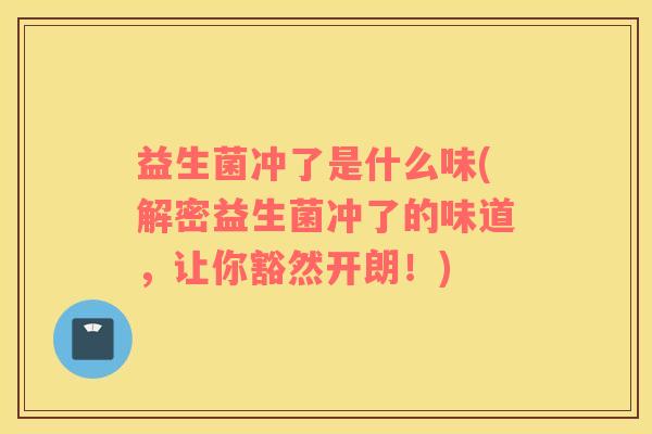 益生菌冲了是什么味(解密益生菌冲了的味道，让你豁然开朗！)