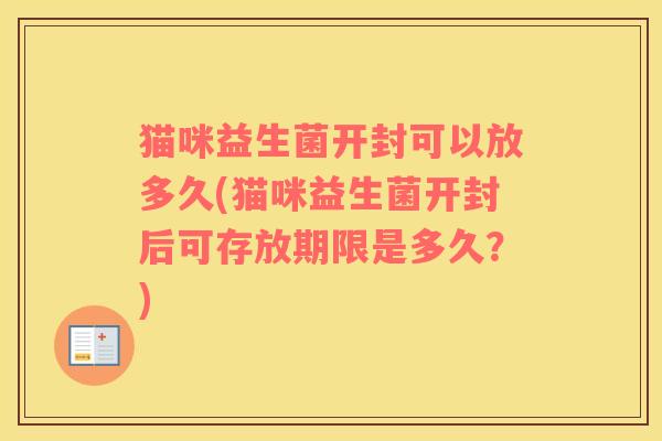 猫咪益生菌开封可以放多久(猫咪益生菌开封后可存放期限是多久？)