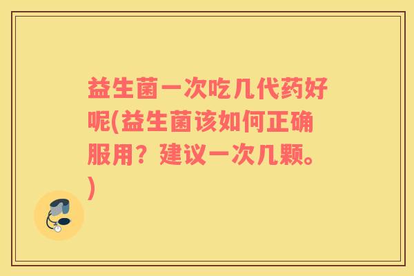 益生菌一次吃几代药好呢(益生菌该如何正确服用？建议一次几颗。)