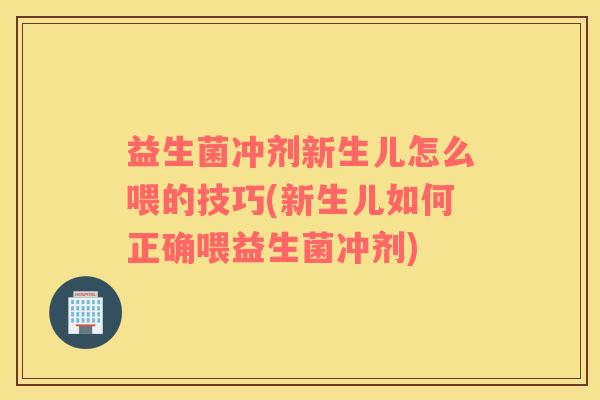 益生菌冲剂新生儿怎么喂的技巧(新生儿如何正确喂益生菌冲剂)