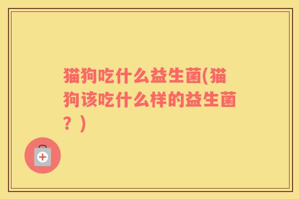 猫狗吃什么益生菌(猫狗该吃什么样的益生菌？)