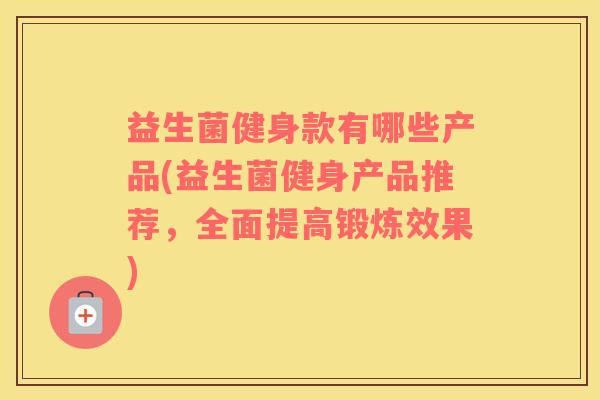 益生菌健身款有哪些产品(益生菌健身产品推荐，全面提高锻炼效果)