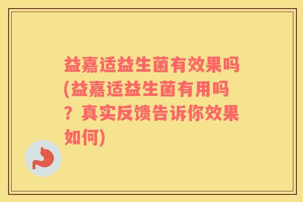 益嘉适益生菌有效果吗(益嘉适益生菌有用吗？真实反馈告诉你效果如何)