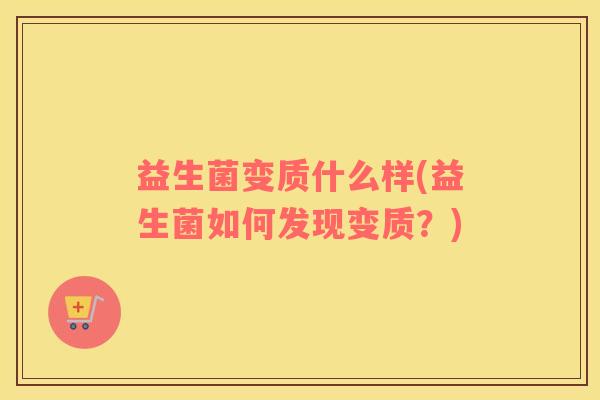 益生菌变质什么样(益生菌如何发现变质？)