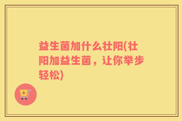益生菌加什么壮阳(壮阳加益生菌，让你举步轻松)