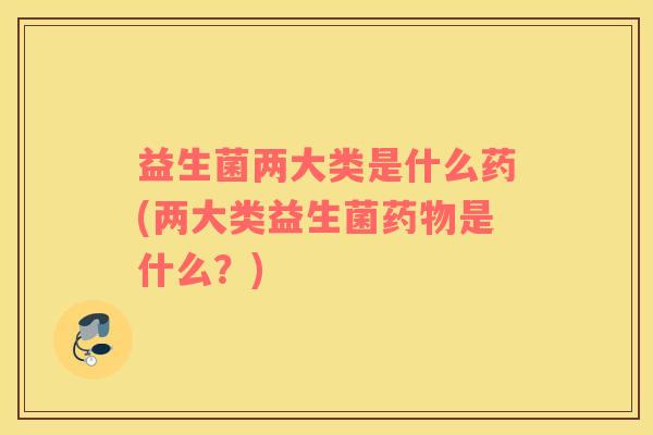益生菌两大类是什么药(两大类益生菌药物是什么？)