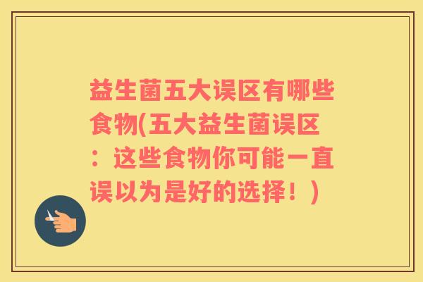 益生菌五大误区有哪些食物(五大益生菌误区：这些食物你可能一直误以为是好的选择！)