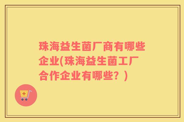 珠海益生菌厂商有哪些企业(珠海益生菌工厂合作企业有哪些？)