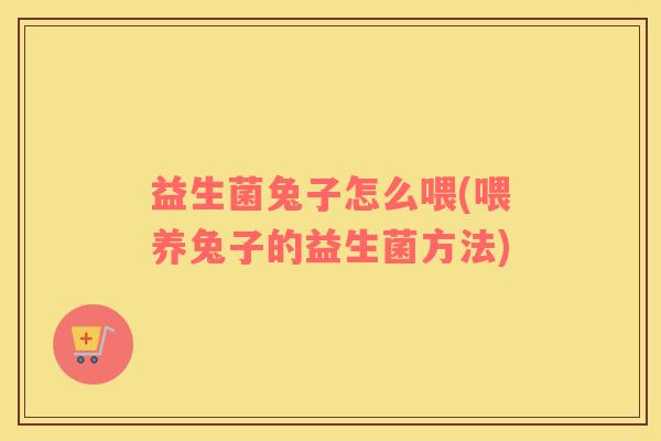 益生菌兔子怎么喂(喂养兔子的益生菌方法)