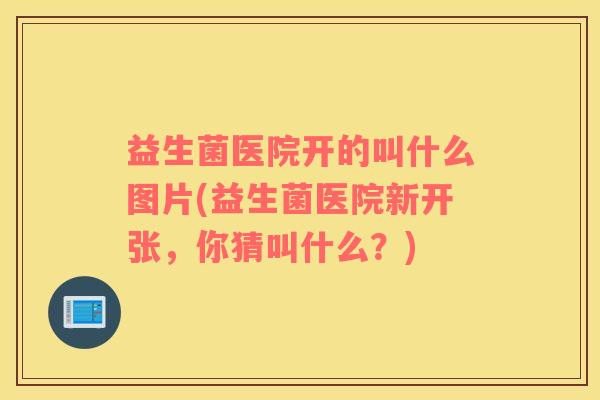 益生菌医院开的叫什么图片(益生菌医院新开张，你猜叫什么？)