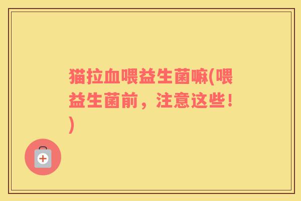 猫拉血喂益生菌嘛(喂益生菌前，注意这些！)