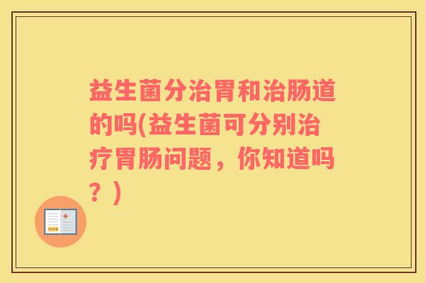 益生菌分治胃和治肠道的吗(益生菌可分别治疗胃肠问题，你知道吗？)