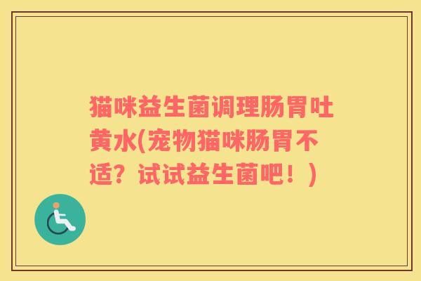 猫咪益生菌调理肠胃吐黄水(宠物猫咪肠胃不适？试试益生菌吧！)