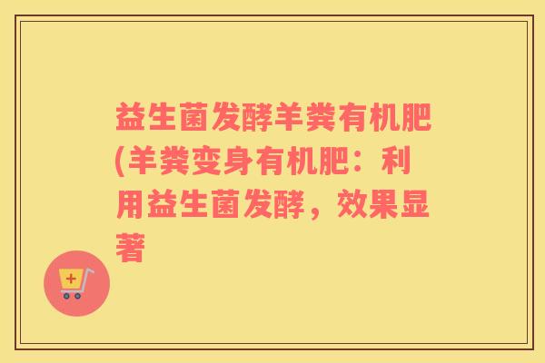 益生菌发酵羊粪有机肥(羊粪变身有机肥：利用益生菌发酵，效果显著