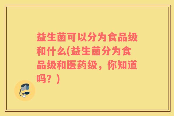 益生菌可以分为食品级和什么(益生菌分为食品级和医药级，你知道吗？)