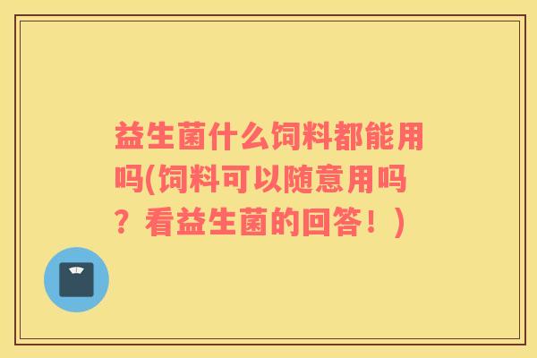 益生菌什么饲料都能用吗(饲料可以随意用吗？看益生菌的回答！)