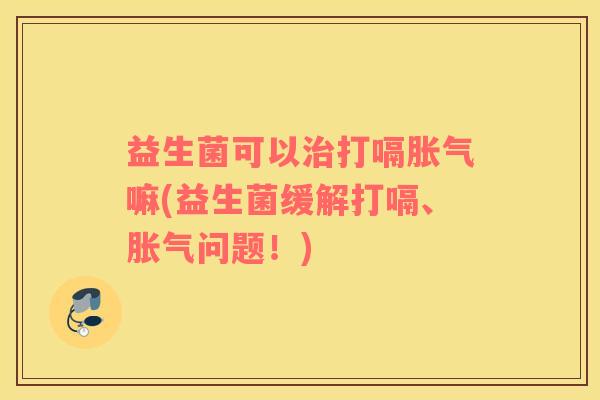 益生菌可以治打嗝胀气嘛(益生菌缓解打嗝、胀气问题！)