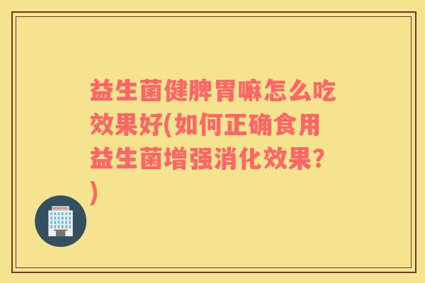 益生菌健脾胃嘛怎么吃效果好(如何正确食用益生菌增强消化效果？)