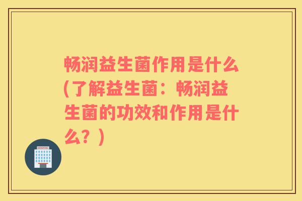 畅润益生菌作用是什么(了解益生菌：畅润益生菌的功效和作用是什么？)