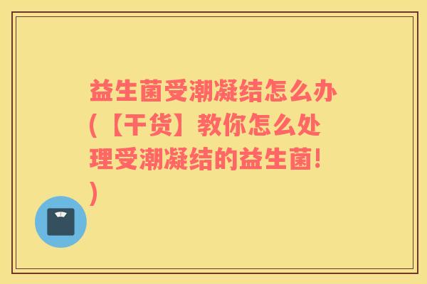 益生菌受潮凝结怎么办(【干货】教你怎么处理受潮凝结的益生菌!)