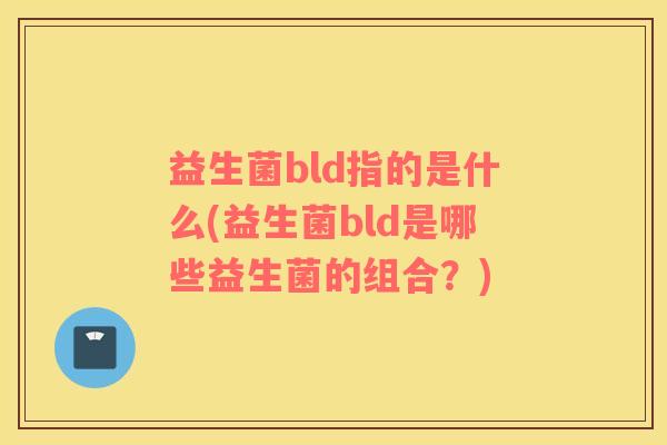 益生菌bld指的是什么(益生菌bld是哪些益生菌的组合？)