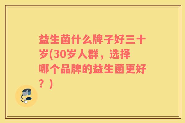 益生菌什么牌子好三十岁(30岁人群，选择哪个品牌的益生菌更好？)